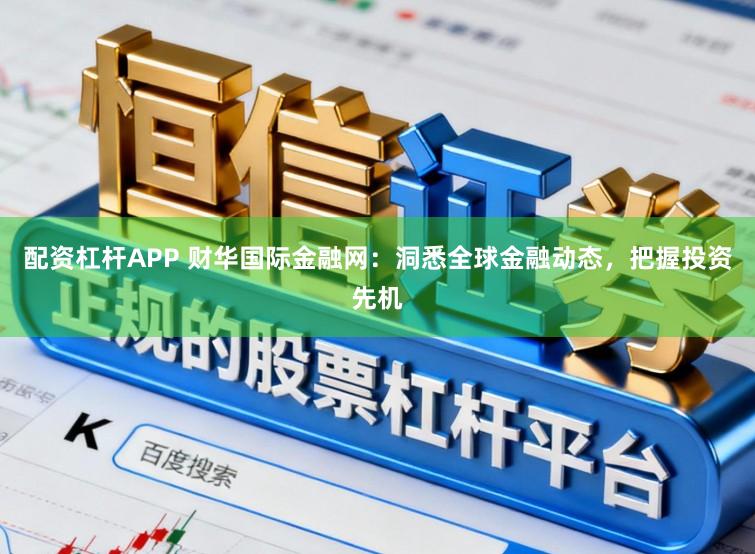 配资杠杆APP 财华国际金融网：洞悉全球金融动态，把握投资先机