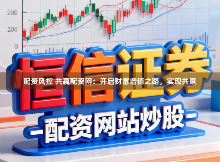 配资风控 共赢配资网：开启财富增值之路，实现共赢