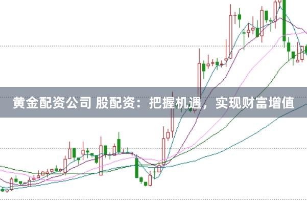 黄金配资公司 股配资:把握机遇,实现财富增值