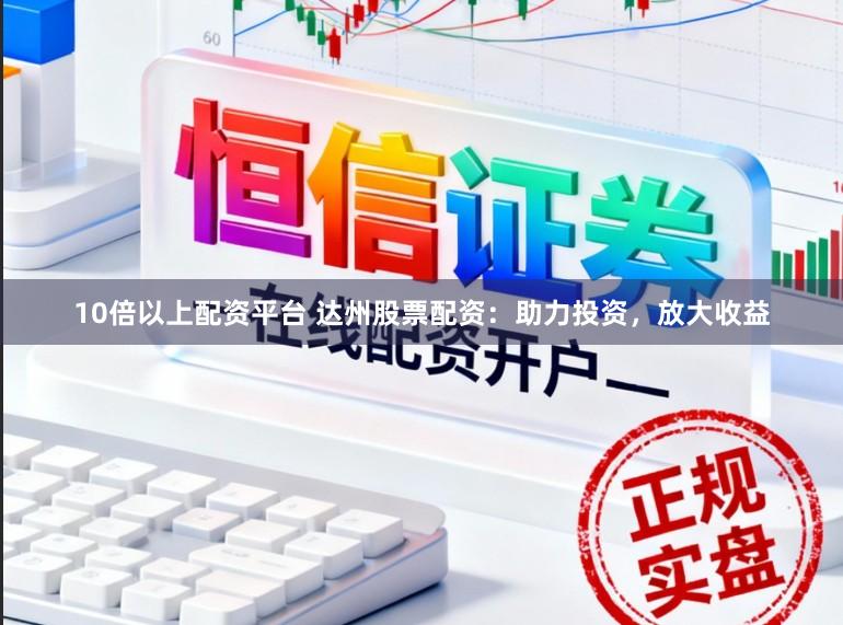 10倍以上配资平台 达州股票配资:助力投资,放大收益