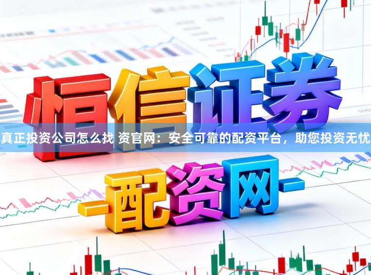 真正投资公司怎么找 资官网:安全可靠的配资平台,助您投资无忧