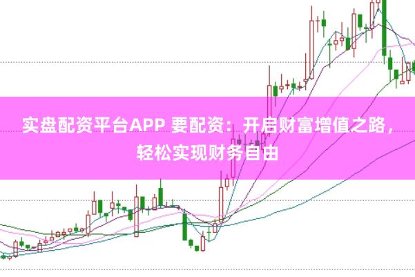 实盘配资平台APP 要配资：开启财富增值之路，轻松实现财务自由