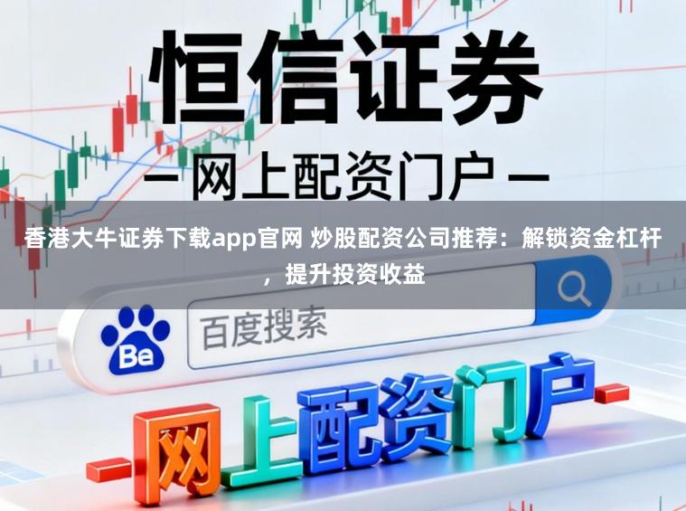 香港大牛证券下载app官网 炒股配资公司推荐:解锁资金杠杆,提升投资收益