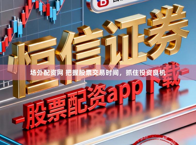 场外配资网 把握股票交易时间,抓住投资良机