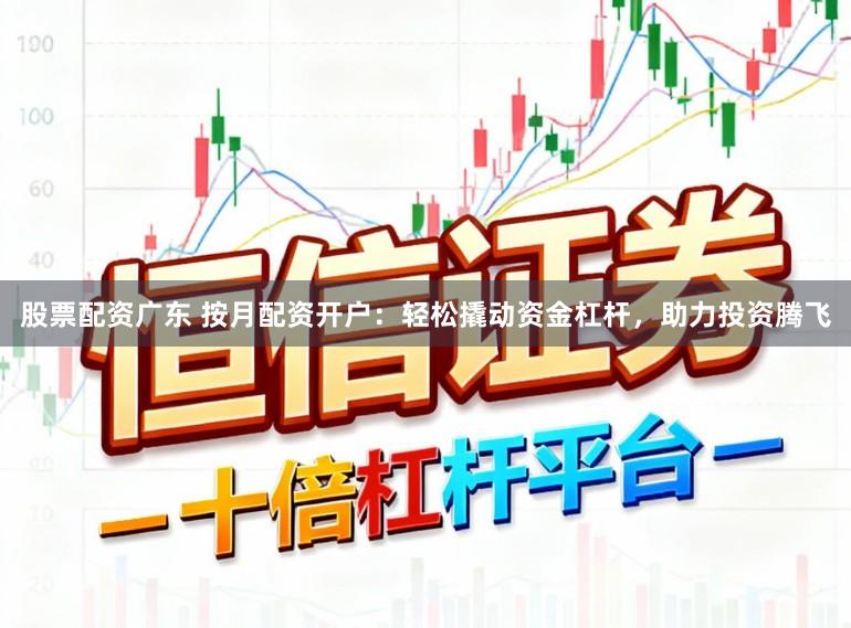 股票配资广东 按月配资开户:轻松撬动资金杠杆,助力投资腾飞