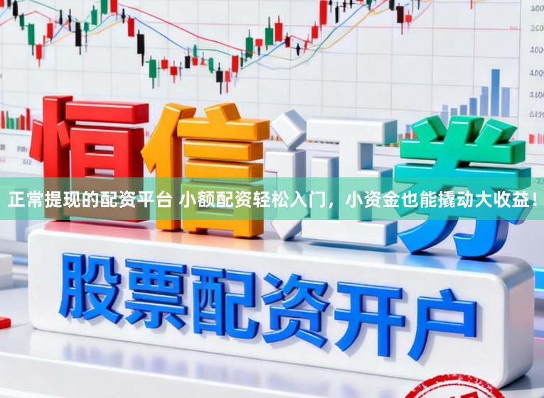正常提现的配资平台 小额配资轻松入门，小资金也能撬动大收益！