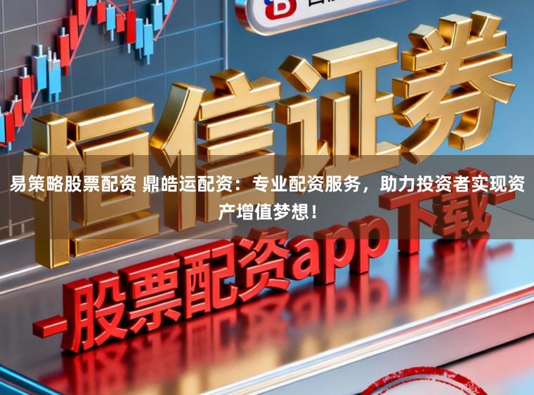 易策略股票配资 鼎皓运配资：专业配资服务，助力投资者实现资产增值梦想！
